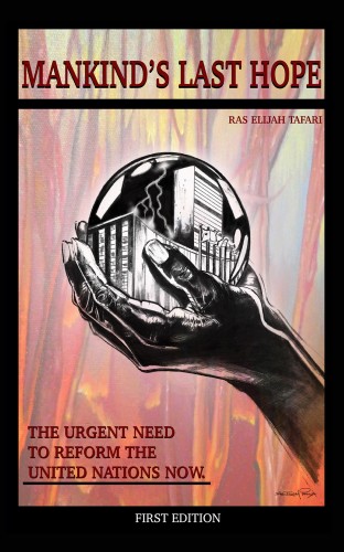Mankind's Last Hope By Ras Elijah Tafari. The Urgent Need to Reform The United Nations Now.